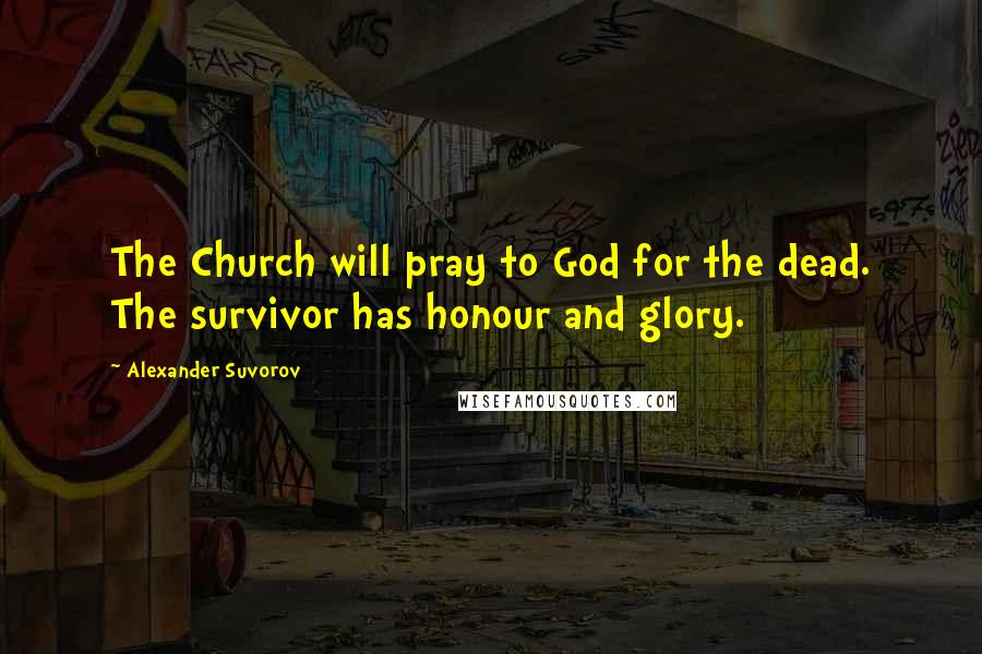 Alexander Suvorov Quotes: The Church will pray to God for the dead. The survivor has honour and glory.