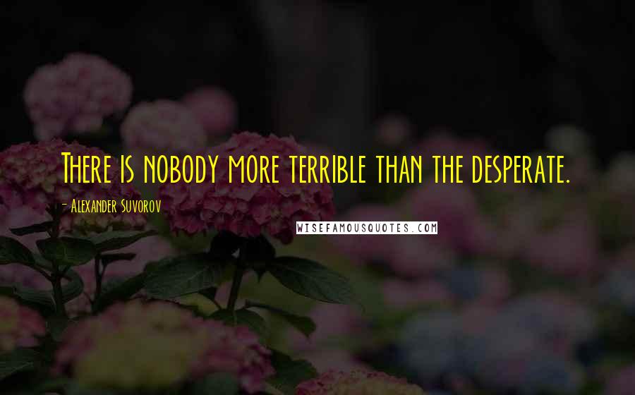 Alexander Suvorov Quotes: There is nobody more terrible than the desperate.