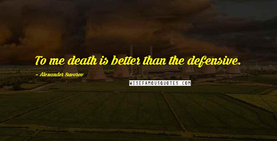 Alexander Suvorov Quotes: To me death is better than the defensive.