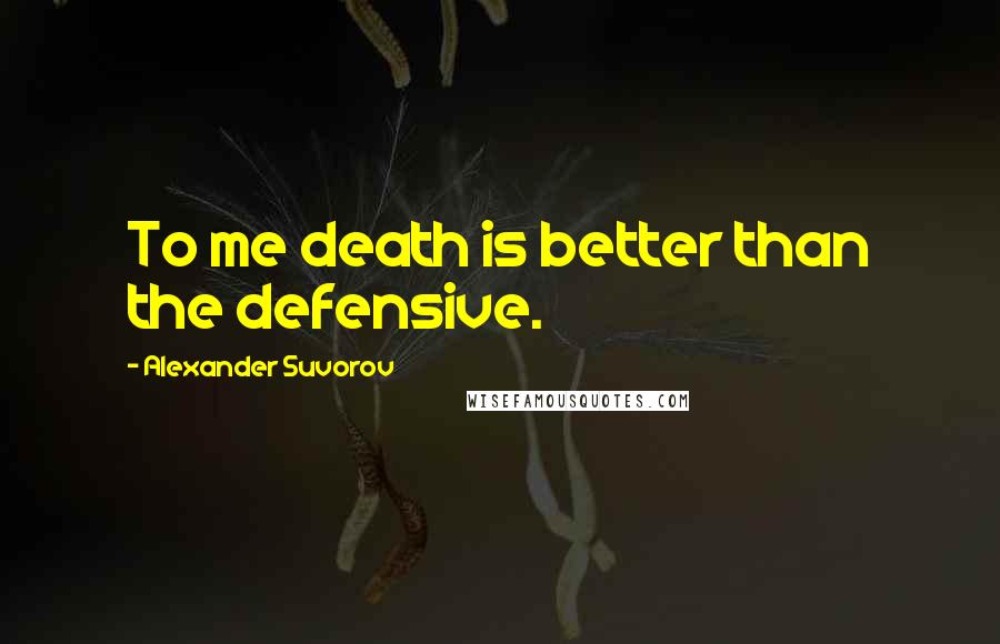 Alexander Suvorov Quotes: To me death is better than the defensive.