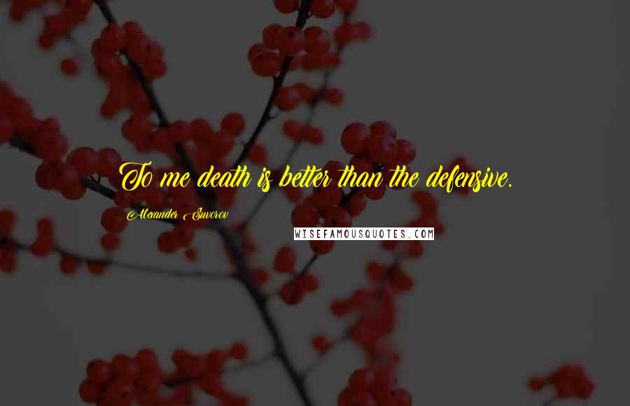 Alexander Suvorov Quotes: To me death is better than the defensive.