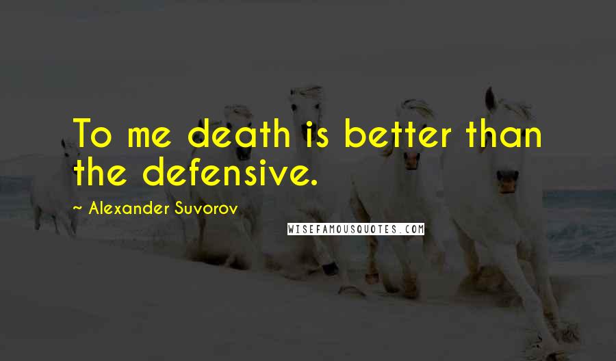 Alexander Suvorov Quotes: To me death is better than the defensive.