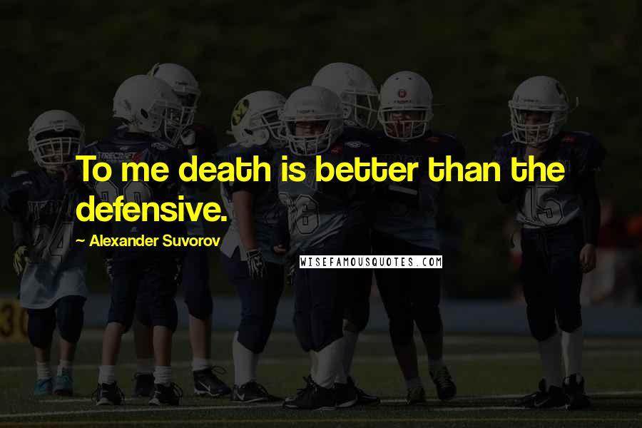 Alexander Suvorov Quotes: To me death is better than the defensive.