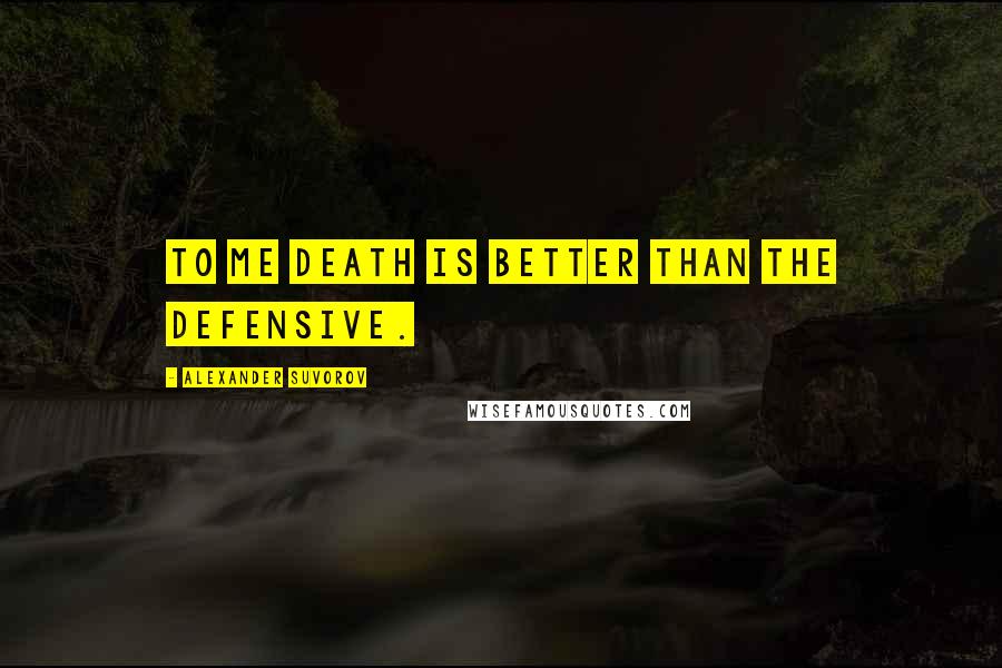 Alexander Suvorov Quotes: To me death is better than the defensive.