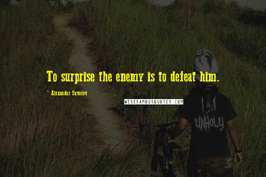Alexander Suvorov Quotes: To surprise the enemy is to defeat him.