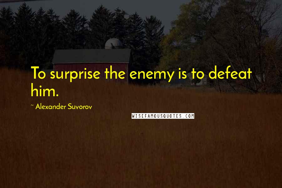 Alexander Suvorov Quotes: To surprise the enemy is to defeat him.