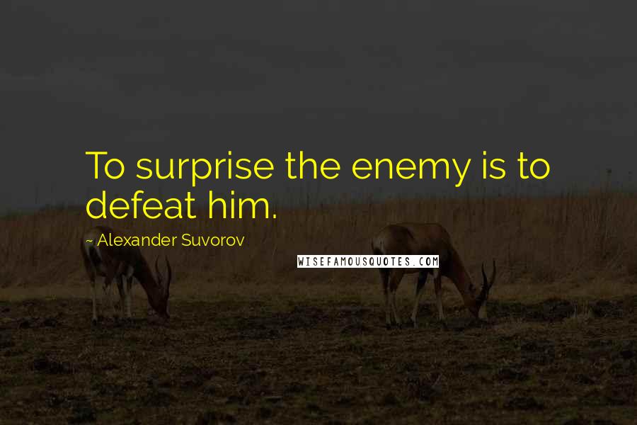 Alexander Suvorov Quotes: To surprise the enemy is to defeat him.
