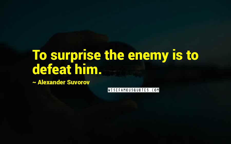Alexander Suvorov Quotes: To surprise the enemy is to defeat him.