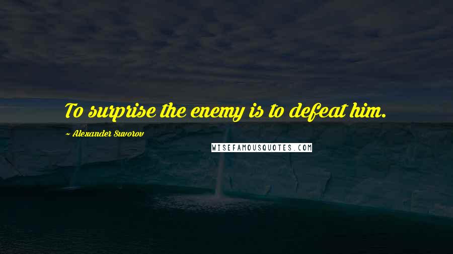 Alexander Suvorov Quotes: To surprise the enemy is to defeat him.