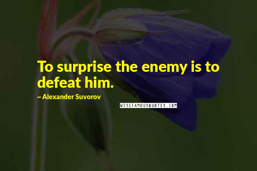 Alexander Suvorov Quotes: To surprise the enemy is to defeat him.