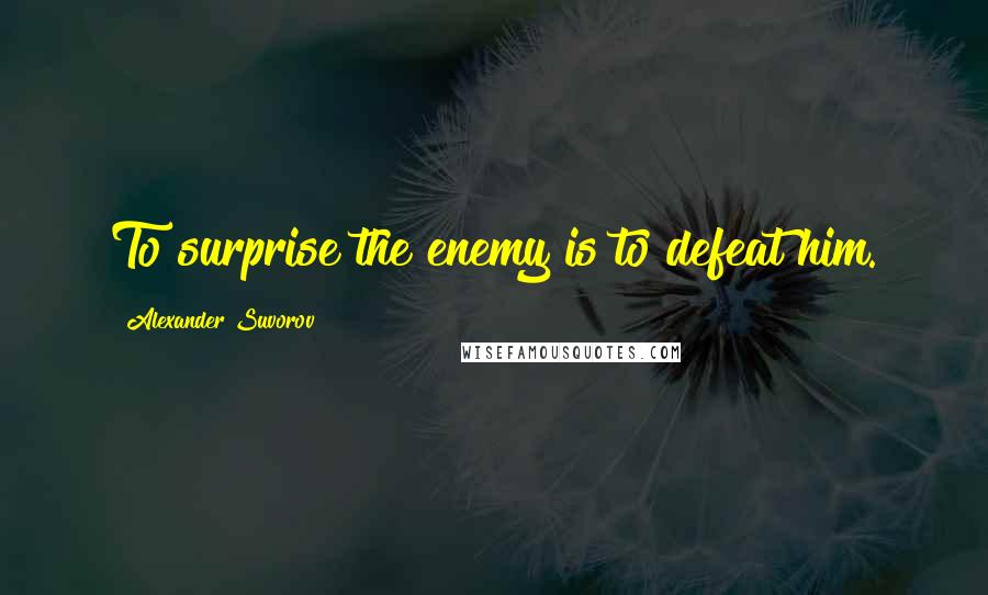 Alexander Suvorov Quotes: To surprise the enemy is to defeat him.