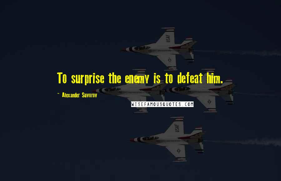 Alexander Suvorov Quotes: To surprise the enemy is to defeat him.