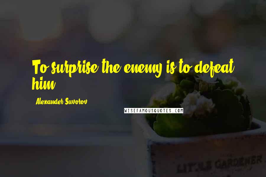 Alexander Suvorov Quotes: To surprise the enemy is to defeat him.