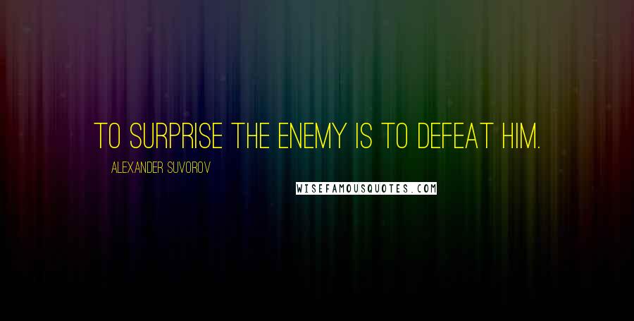 Alexander Suvorov Quotes: To surprise the enemy is to defeat him.