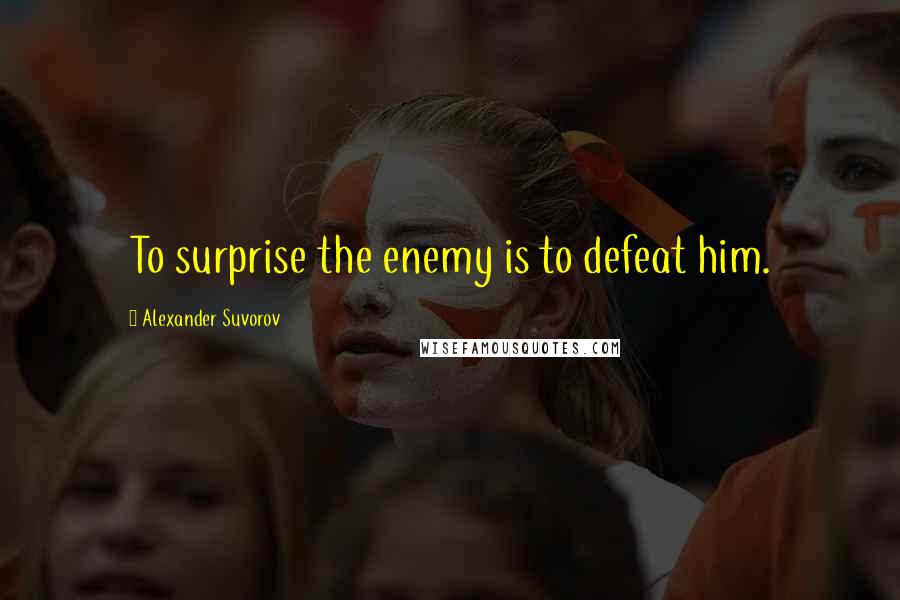Alexander Suvorov Quotes: To surprise the enemy is to defeat him.