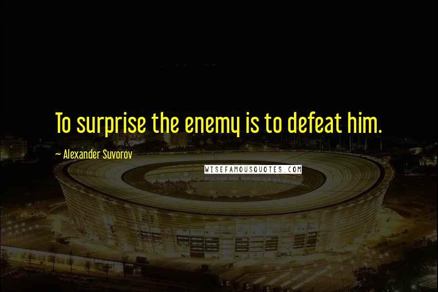 Alexander Suvorov Quotes: To surprise the enemy is to defeat him.