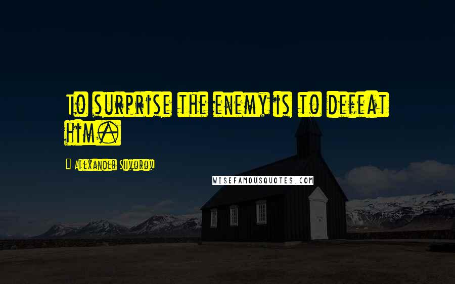 Alexander Suvorov Quotes: To surprise the enemy is to defeat him.