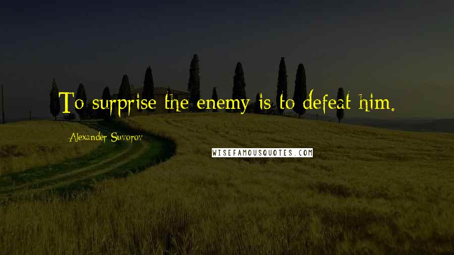 Alexander Suvorov Quotes: To surprise the enemy is to defeat him.