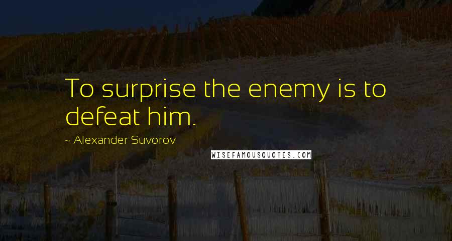 Alexander Suvorov Quotes: To surprise the enemy is to defeat him.