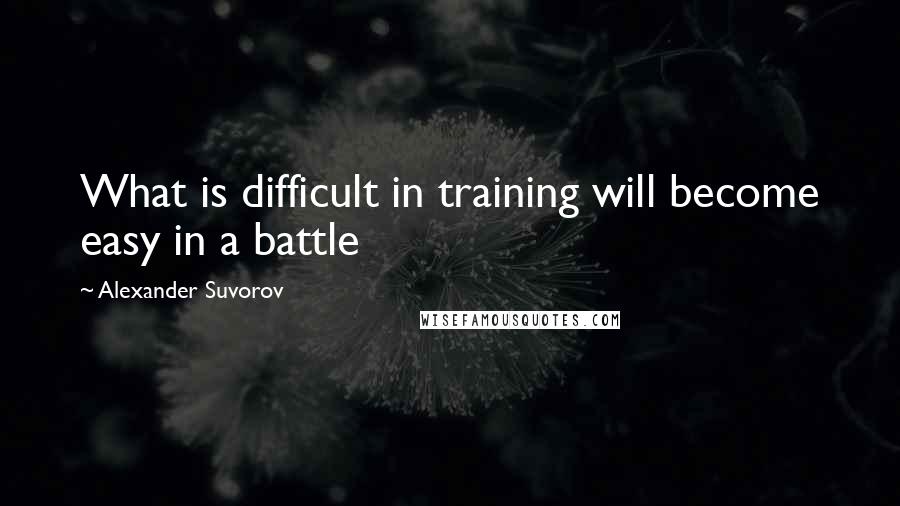 Alexander Suvorov Quotes: What is difficult in training will become easy in a battle