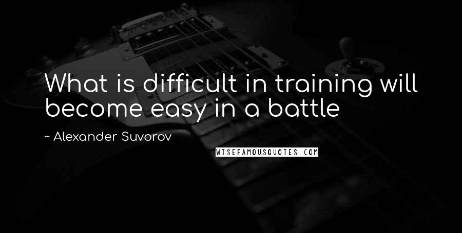 Alexander Suvorov Quotes: What is difficult in training will become easy in a battle