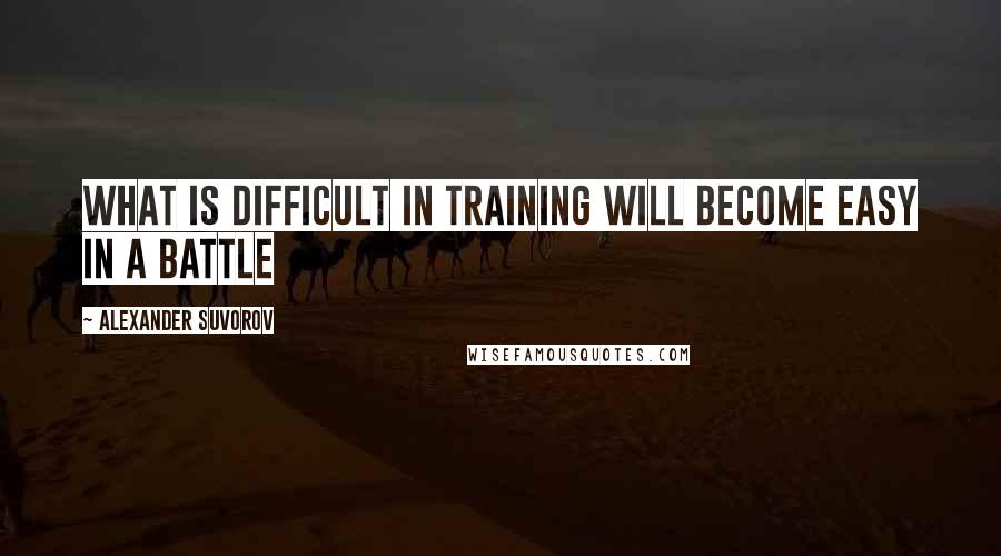 Alexander Suvorov Quotes: What is difficult in training will become easy in a battle