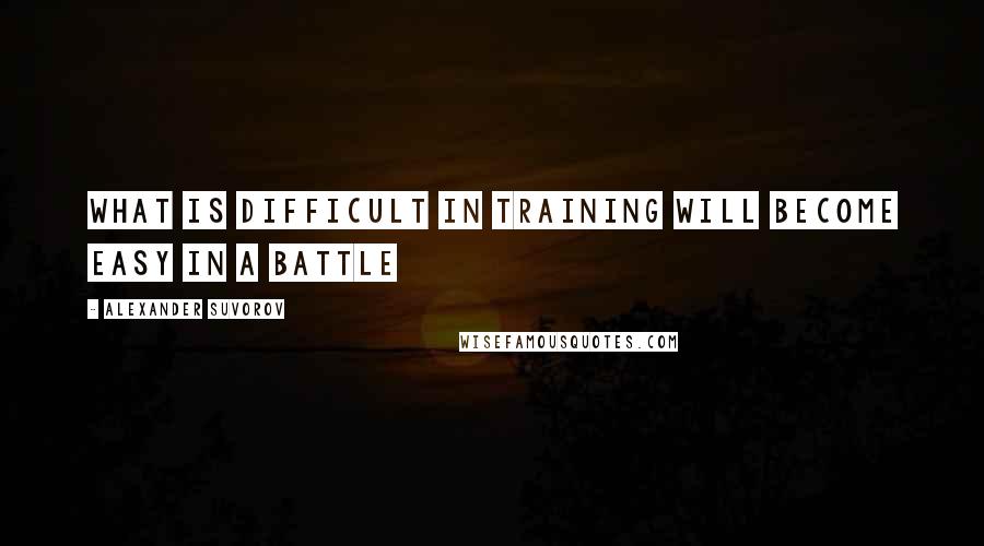 Alexander Suvorov Quotes: What is difficult in training will become easy in a battle