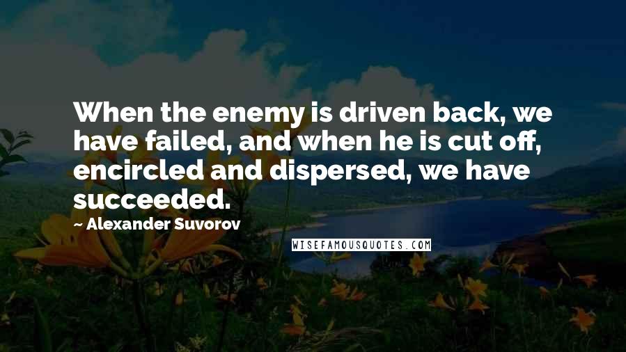 Alexander Suvorov Quotes: When the enemy is driven back, we have failed, and when he is cut off, encircled and dispersed, we have succeeded.