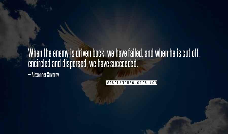 Alexander Suvorov Quotes: When the enemy is driven back, we have failed, and when he is cut off, encircled and dispersed, we have succeeded.