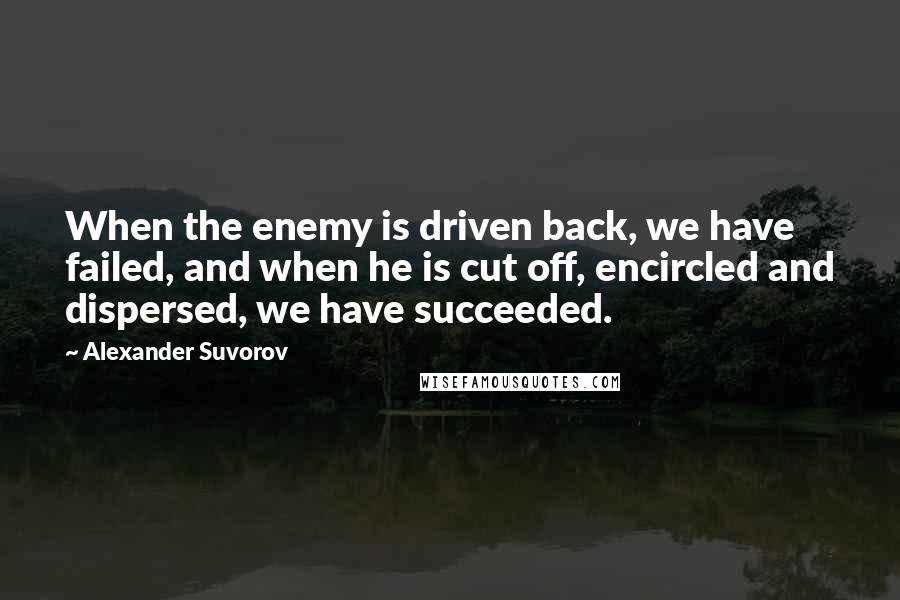 Alexander Suvorov Quotes: When the enemy is driven back, we have failed, and when he is cut off, encircled and dispersed, we have succeeded.
