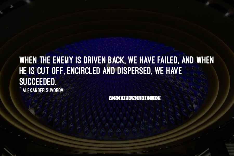 Alexander Suvorov Quotes: When the enemy is driven back, we have failed, and when he is cut off, encircled and dispersed, we have succeeded.