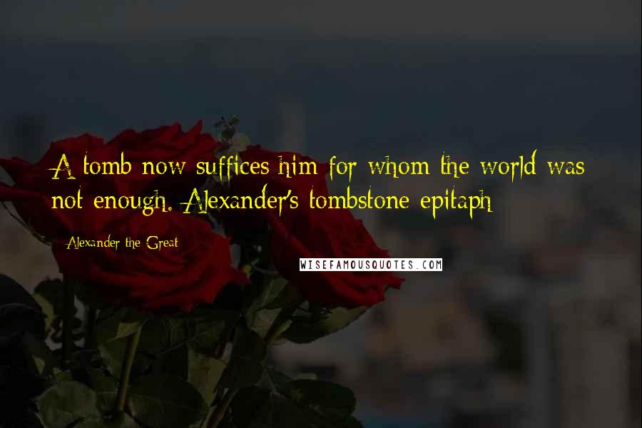 Alexander The Great Quotes: A tomb now suffices him for whom the world was not enough.[Alexander's tombstone epitaph]