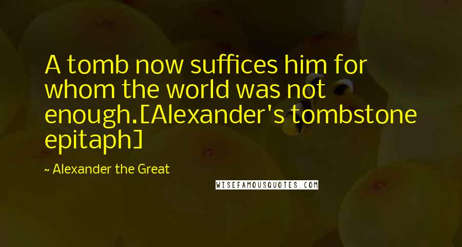 Alexander The Great Quotes: A tomb now suffices him for whom the world was not enough.[Alexander's tombstone epitaph]