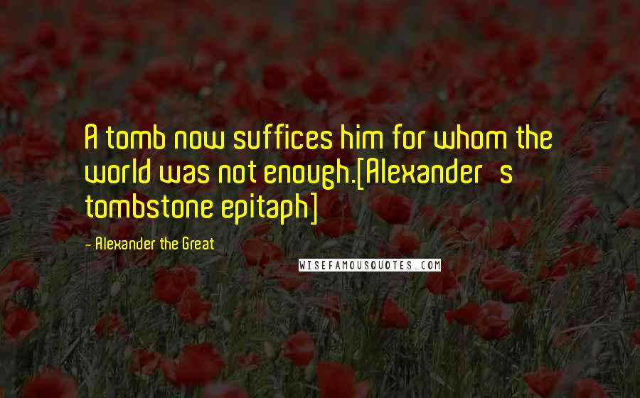 Alexander The Great Quotes: A tomb now suffices him for whom the world was not enough.[Alexander's tombstone epitaph]