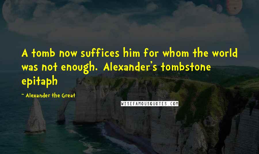 Alexander The Great Quotes: A tomb now suffices him for whom the world was not enough.[Alexander's tombstone epitaph]