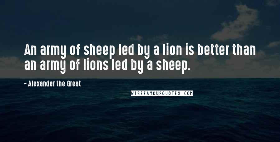 Alexander The Great Quotes: An army of sheep led by a lion is better than an army of lions led by a sheep.