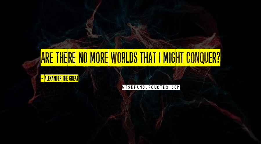 Alexander The Great Quotes: Are there no more worlds that I might conquer?