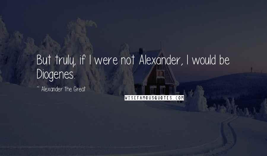 Alexander The Great Quotes: But truly, if I were not Alexander, I would be Diogenes.