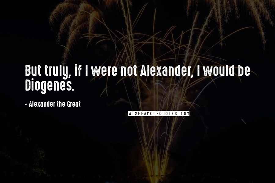 Alexander The Great Quotes: But truly, if I were not Alexander, I would be Diogenes.