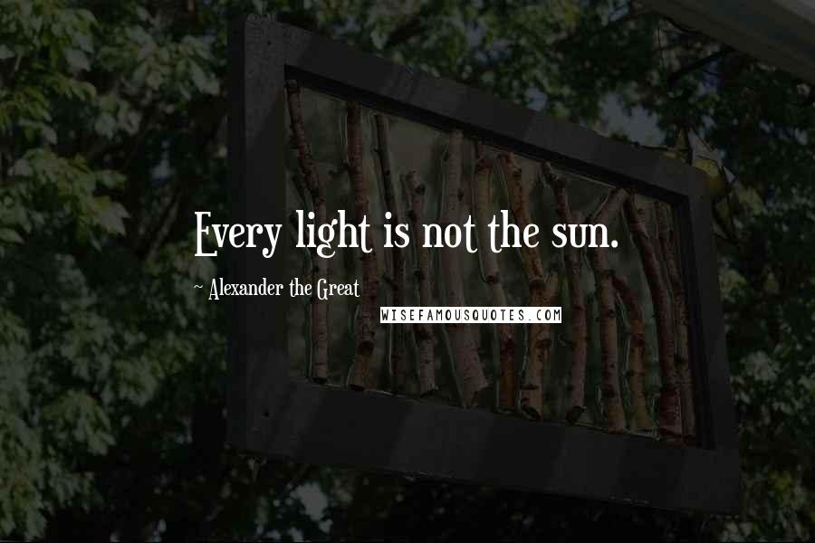 Alexander The Great Quotes: Every light is not the sun.