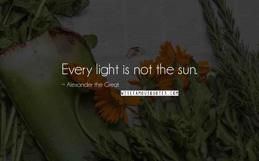 Alexander The Great Quotes: Every light is not the sun.