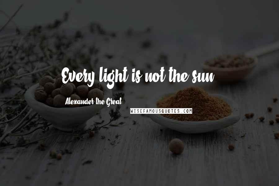 Alexander The Great Quotes: Every light is not the sun.