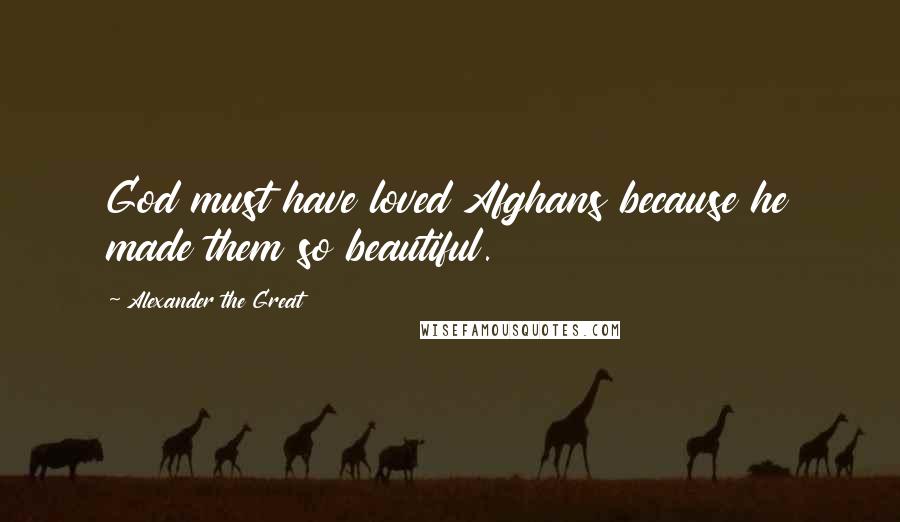 Alexander The Great Quotes: God must have loved Afghans because he made them so beautiful.