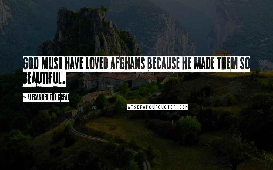 Alexander The Great Quotes: God must have loved Afghans because he made them so beautiful.