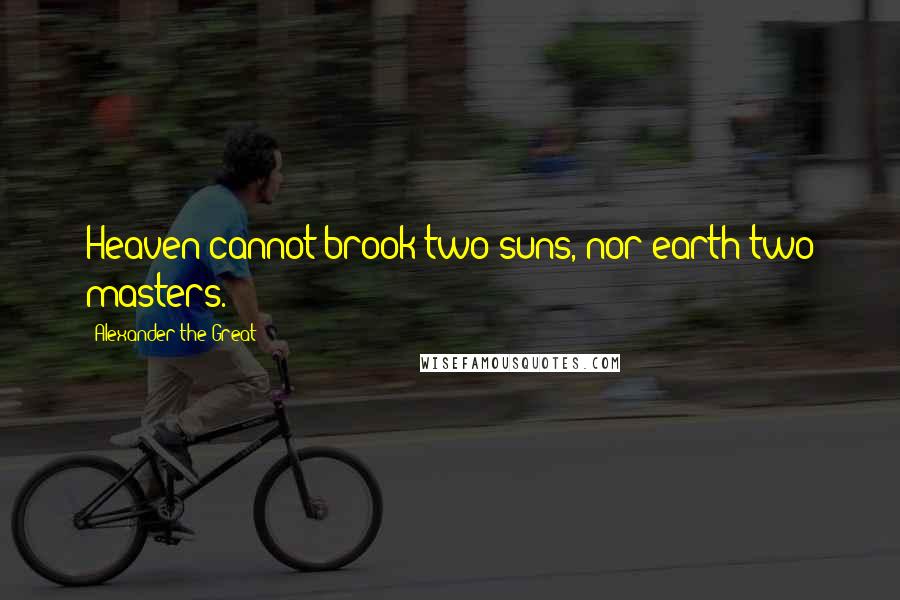 Alexander The Great Quotes: Heaven cannot brook two suns, nor earth two masters.