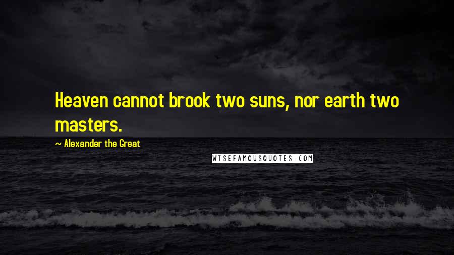 Alexander The Great Quotes: Heaven cannot brook two suns, nor earth two masters.