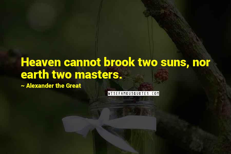 Alexander The Great Quotes: Heaven cannot brook two suns, nor earth two masters.