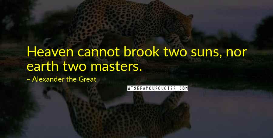 Alexander The Great Quotes: Heaven cannot brook two suns, nor earth two masters.