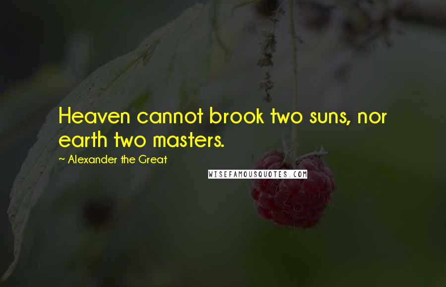 Alexander The Great Quotes: Heaven cannot brook two suns, nor earth two masters.