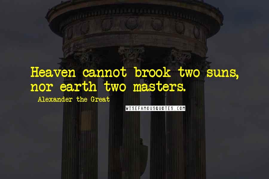 Alexander The Great Quotes: Heaven cannot brook two suns, nor earth two masters.